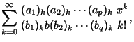 $\displaystyle \sum_{k=0}^\infty {(a_1)_k(a_2)_k\cdots(a_p)_k\over(b_1)_k b(b_2)_k\cdots(b_q)_k} {x^k\over k!},$