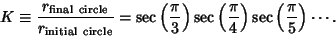 \begin{displaymath}
K\equiv {r_{\rm final\ circle}\over r_{\rm initial\ circle}}...
...c\left({\pi\over 4}\right)\sec\left({\pi\over 5}\right)\cdots.
\end{displaymath}