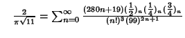 $\quad {2\over\pi\sqrt{11}}=\sum_{n=0}^\infty{(280n+19)({\textstyle{1\over 2}})_n({\textstyle{1\over 4}})_n({\textstyle{3\over 4}})_n\over(n!)^3(99)^{2n+1}}$