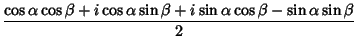 $\displaystyle {\cos\alpha\cos\beta+i\cos\alpha\sin\beta+i\sin\alpha\cos\beta-\sin\alpha\sin\beta\over 2}$